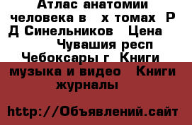 Атлас анатомии человека в 3-х томах  Р.Д.Синельников › Цена ­ 9 000 - Чувашия респ., Чебоксары г. Книги, музыка и видео » Книги, журналы   
